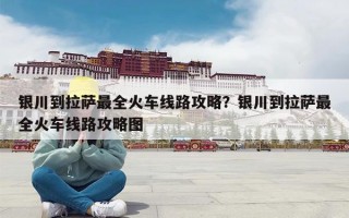 银川到拉萨最全火车线路攻略？银川到拉萨最全火车线路攻略图