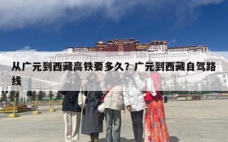 从广元到西藏高铁要多久？广元到西藏自驾路线