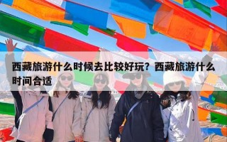 西藏旅游什么时候去比较好玩？西藏旅游什么时间合适