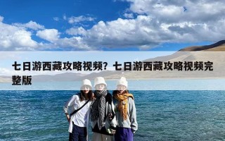 七日游西藏攻略视频？七日游西藏攻略视频完整版