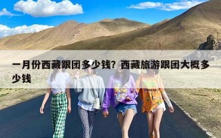 一月份西藏跟团多少钱？西藏旅游跟团大概多少钱