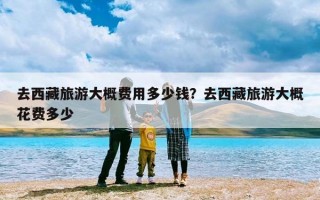 去西藏旅游大概费用多少钱？去西藏旅游大概花费多少