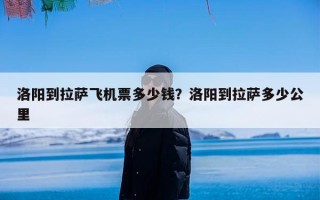 洛阳到拉萨飞机票多少钱？洛阳到拉萨多少公里