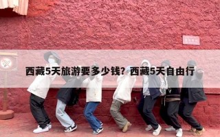 西藏5天旅游要多少钱？西藏5天自由行