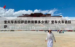坐火车去拉萨总共需要多少钱？坐车火车去拉萨