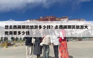 想去西藏跟团旅游多少钱？去西藏跟团旅游大概需要多少钱