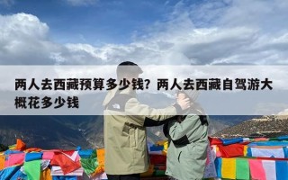 两人去西藏预算多少钱？两人去西藏自驾游大概花多少钱