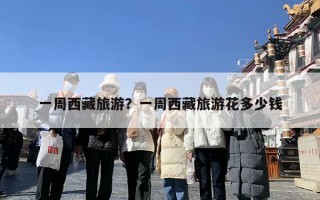 一周西藏旅游？一周西藏旅游花多少钱