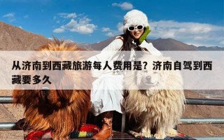 从济南到西藏旅游每人费用是？济南自驾到西藏要多久