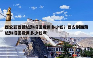 西安到西藏旅游报团费用多少钱？西安到西藏旅游报团费用多少钱啊