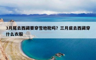 3月尾去西藏要穿雪地靴吗？三月底去西藏穿什么衣服
