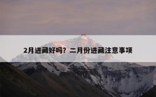 2月进藏好吗？二月份进藏注意事项