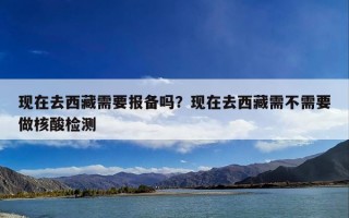 现在去西藏需要报备吗？现在去西藏需不需要做核酸检测