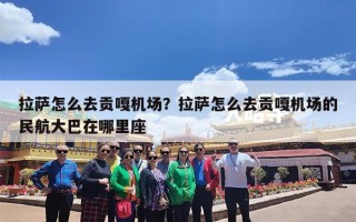 拉萨怎么去贡嘎机场？拉萨怎么去贡嘎机场的民航大巴在哪里座