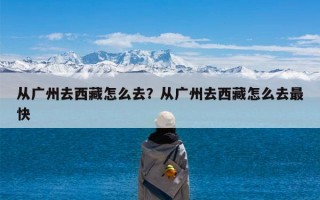 从广州去西藏怎么去？从广州去西藏怎么去最快