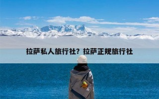 拉萨私人旅行社？拉萨正规旅行社