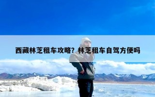 西藏林芝租车攻略？林芝租车自驾方便吗