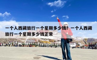 一个人西藏旅行一个星期多少钱？一个人西藏旅行一个星期多少钱正常