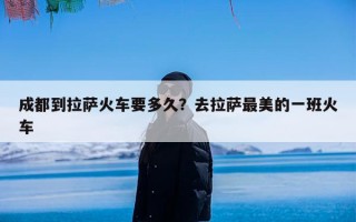 成都到拉萨火车要多久？去拉萨最美的一班火车