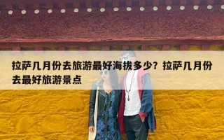 拉萨几月份去旅游最好海拔多少？拉萨几月份去最好旅游景点