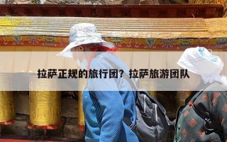 拉萨正规的旅行团？拉萨旅游团队