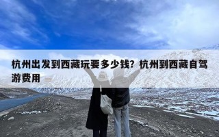 杭州出发到西藏玩要多少钱？杭州到西藏自驾游费用