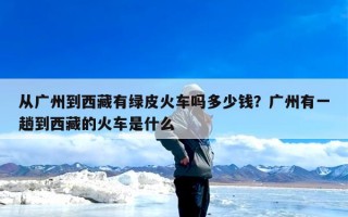 从广州到西藏有绿皮火车吗多少钱？广州有一趟到西藏的火车是什么