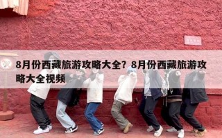 8月份西藏旅游攻略大全？8月份西藏旅游攻略大全视频