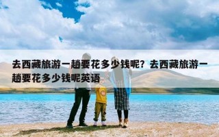 去西藏旅游一趟要花多少钱呢？去西藏旅游一趟要花多少钱呢英语