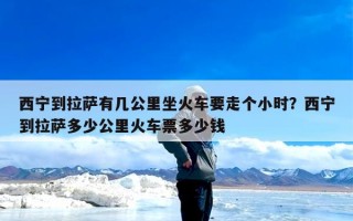 西宁到拉萨有几公里坐火车要走个小时？西宁到拉萨多少公里火车票多少钱