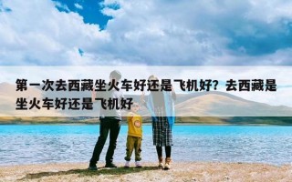 第一次去西藏坐火车好还是飞机好？去西藏是坐火车好还是飞机好