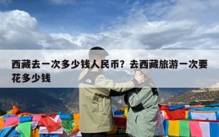 西藏去一次多少钱人民币？去西藏旅游一次要花多少钱