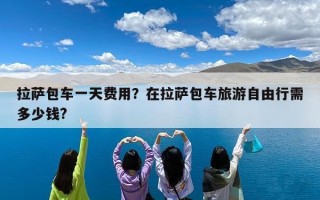 拉萨包车一天费用？在拉萨包车旅游自由行需多少钱?