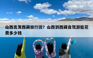 山西出发西藏旅行团？山西到西藏自驾游能花费多少钱