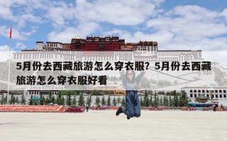 5月份去西藏旅游怎么穿衣服？5月份去西藏旅游怎么穿衣服好看