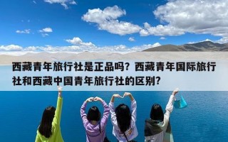西藏青年旅行社是正品吗？西藏青年国际旅行社和西藏中国青年旅行社的区别?