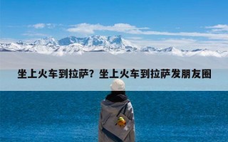 坐上火车到拉萨？坐上火车到拉萨发朋友圈