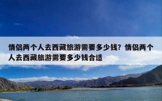 情侣两个人去西藏旅游需要多少钱？情侣两个人去西藏旅游需要多少钱合适