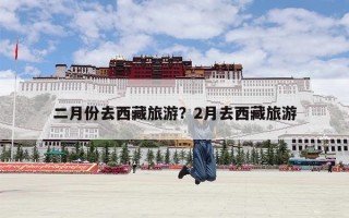 二月份去西藏旅游？2月去西藏旅游