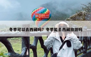 冬季可以去西藏吗？冬季能去西藏旅游吗