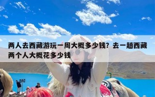 两人去西藏游玩一周大概多少钱？去一趟西藏两个人大概花多少钱