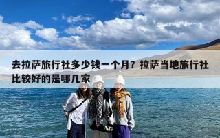 去拉萨旅行社多少钱一个月？拉萨当地旅行社比较好的是哪几家