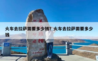 火车去拉萨需要多少钱？火车去拉萨需要多少钱