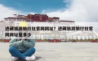进藏旅游旅行社官网网址？进藏旅游旅行社官网网址是多少