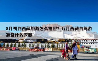 8月初到西藏旅游怎么拍照？八月西藏自驾游准备什么衣服