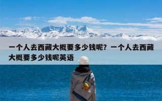 一个人去西藏大概要多少钱呢？一个人去西藏大概要多少钱呢英语