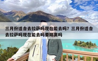 三月份适合去拉萨吗现在能去吗？三月份适合去拉萨吗现在能去吗要隔离吗