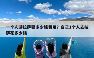 一个人游拉萨要多少钱费用？自己1个人去拉萨花多少钱
