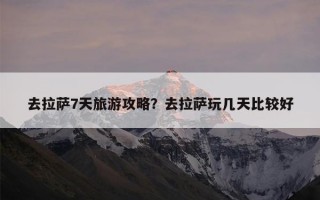 去拉萨7天旅游攻略？去拉萨玩几天比较好