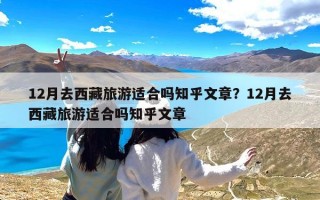 12月去西藏旅游适合吗知乎文章？12月去西藏旅游适合吗知乎文章